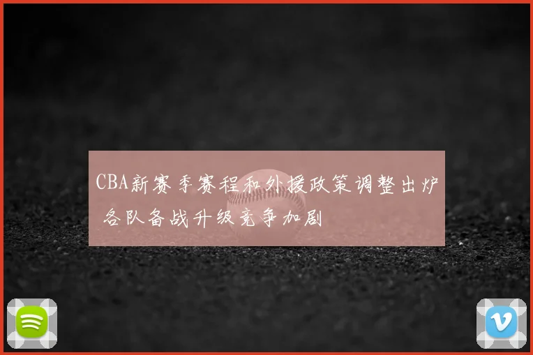 CBA新赛季赛程和外援政策调整出炉 各队备战升级竞争加剧